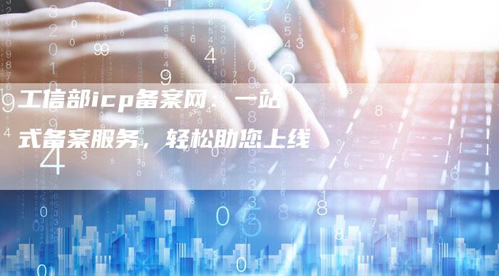 工信部icp备案网：一站式备案服务，轻松助您上线-夫唯域名网