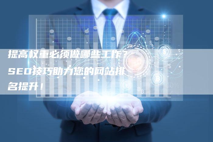 提高权重必须做哪些工作？SEO技巧助力您的网站排名提升！