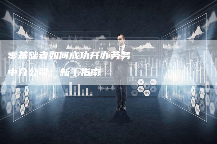 零基础者如何成功开办劳务中介公司：新手指南