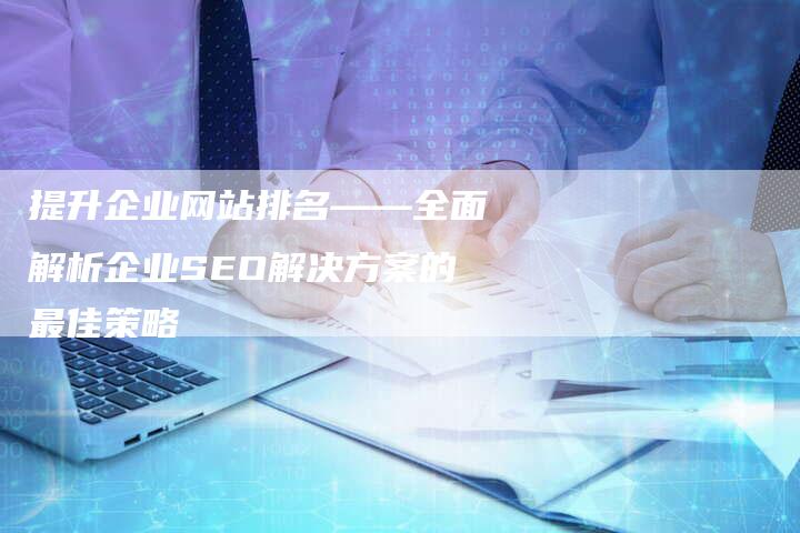 提升企业网站排名——全面解析企业SEO解决方案的最佳策略