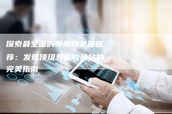 探索最全面的导航收录站推荐：发现顶级导航收录站的完美指南