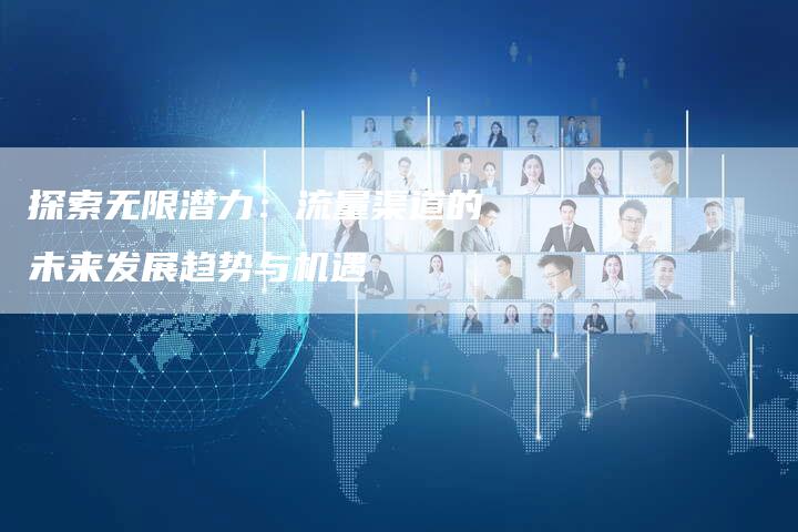 探索无限潜力：流量渠道的未来发展趋势与机遇-夫唯域名网