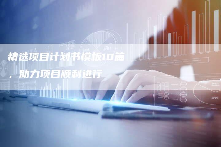 精选项目计划书模板10篇，助力项目顺利进行-夫唯域名网