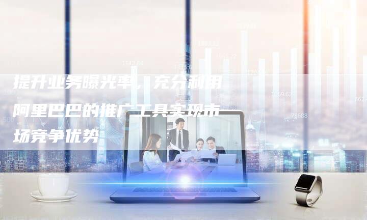 提升业务曝光率，充分利用阿里巴巴的推广工具实现市场竞争优势-夫唯域名网