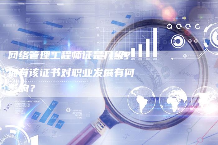 网络管理工程师证是几级？拥有该证书对职业发展有何影响？-夫唯域名网