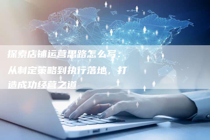 探索店铺运营思路怎么写：从制定策略到执行落地，打造成功经营之道-夫唯域名网