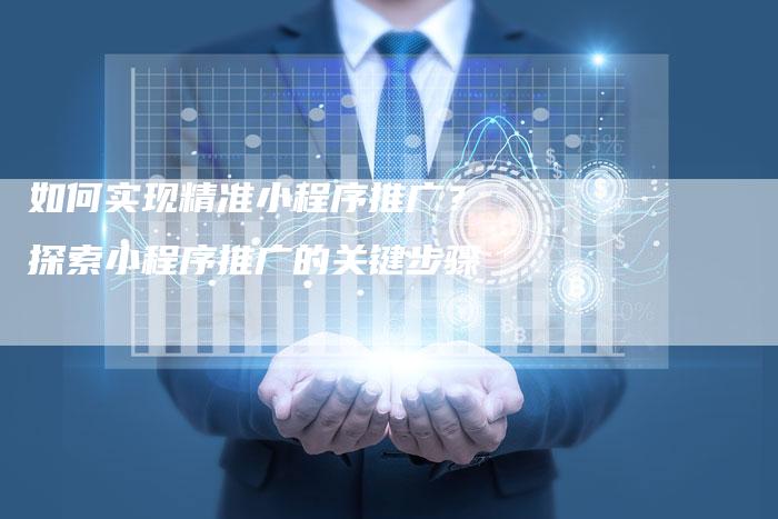 如何实现精准小程序推广？探索小程序推广的关键步骤