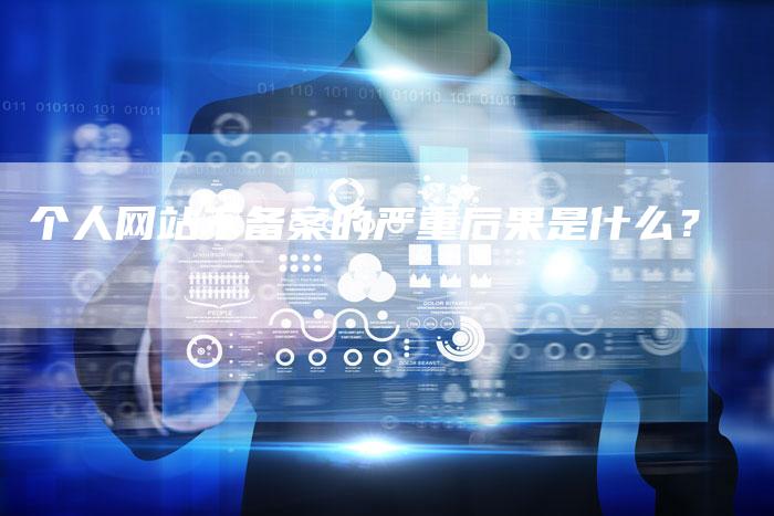 个人网站不备案的严重后果是什么？