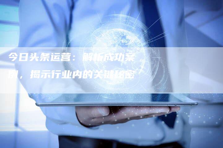 今日头条运营:解析成功案例,揭示行业内的关键秘密-夫唯域名网