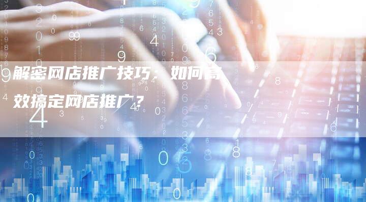 解密网店推广技巧：如何高效搞定网店推广？-夫唯域名网