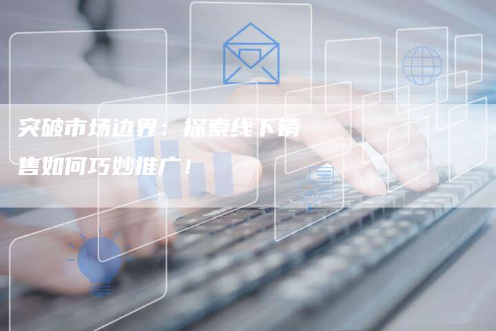 突破市场边界：探索线下销售如何巧妙推广！-夫唯域名网