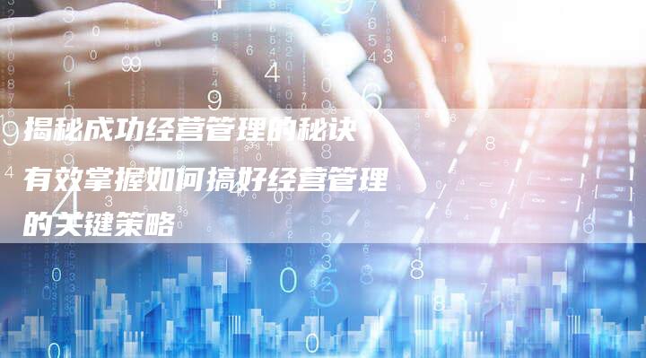 揭秘成功经营管理的秘诀：有效掌握如何搞好经营管理的关键策略-夫唯域名网