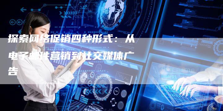 探索网络促销四种形式：从电子邮件营销到社交媒体广告