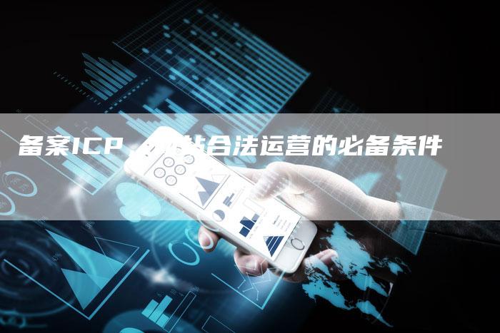备案ICP，网站合法运营的必备条件