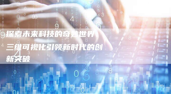 探索未来科技的奇妙世界：三维可视化引领新时代的创新突破-夫唯域名网