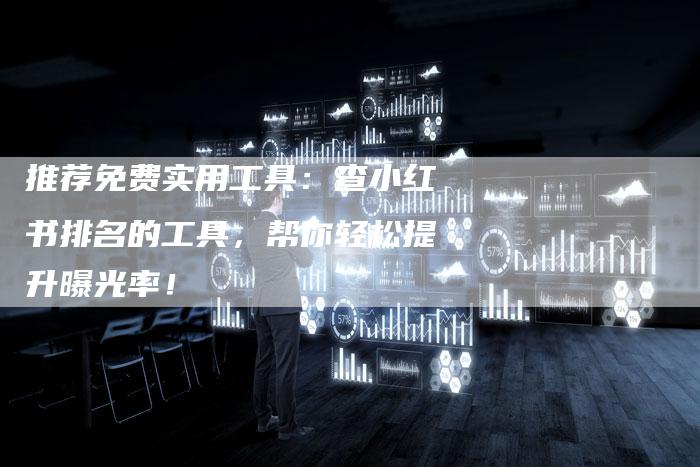 推荐免费实用工具：查小红书排名的工具，帮你轻松提升曝光率！