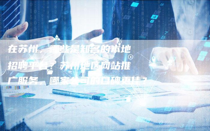 在苏州，哪些是知名的本地招聘平台？苏州地区网站推广服务，哪家公司的口碑更佳？