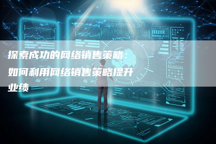探索成功的网络销售策略：如何利用网络销售策略提升业绩-夫唯域名网