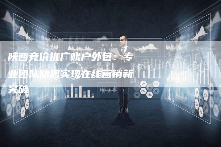 陕西竞价推广账户外包：专业团队助您实现在线营销新突破-夫唯域名网