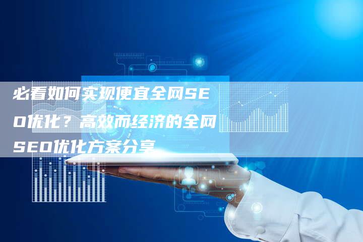 必看如何实现便宜全网SEO优化?高效而经济的全网SEO优化方案分享-夫唯域名网