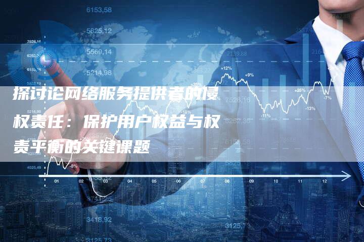 探讨论网络服务提供者的侵权责任：保护用户权益与权责平衡的关键课题-夫唯域名网