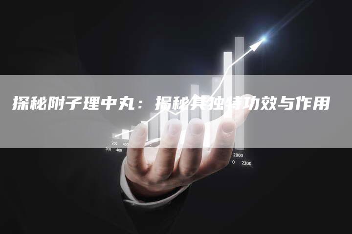 探秘附子理中丸：揭秘其独特功效与作用-夫唯域名网