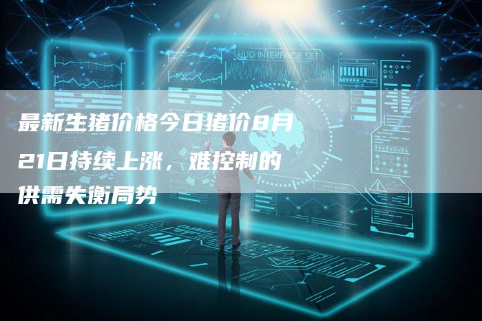 最新生猪价格今日猪价8月21日持续上涨，难控制的供需失衡局势-夫唯域名网