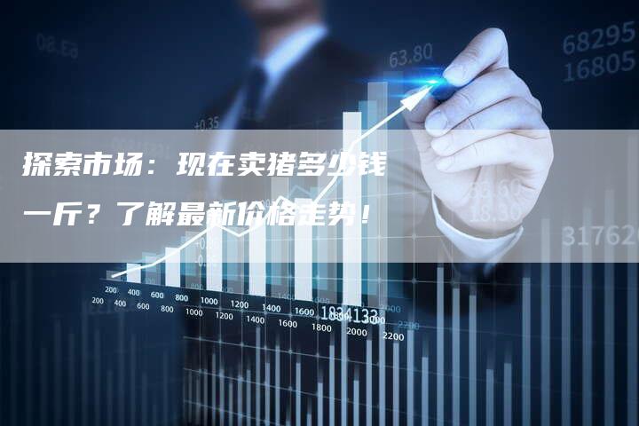 探索市场：现在卖猪多少钱一斤？了解最新价格走势！