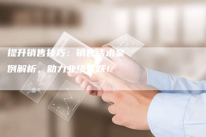 提升销售技巧：销售话术案例解析，助力业绩飞跃！