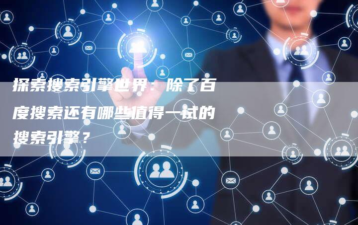 探索搜索引擎世界：除了百度搜索还有哪些值得一试的搜索引擎？