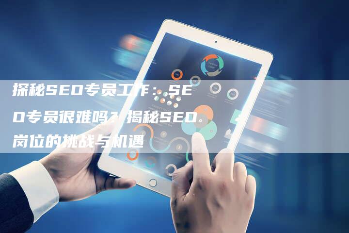 探秘SEO专员工作：SEO专员很难吗？揭秘SEO岗位的挑战与机遇-夫唯域名网
