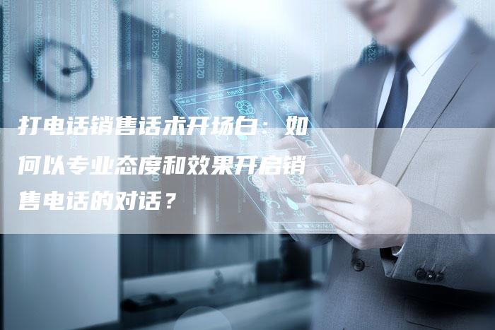 打电话销售话术开场白：如何以专业态度和效果开启销售电话的对话？-夫唯域名网
