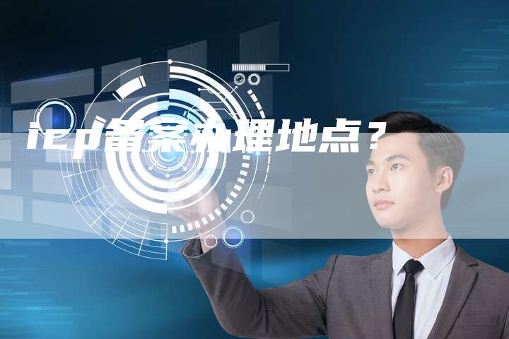 icp备案办理地点？-夫唯域名网