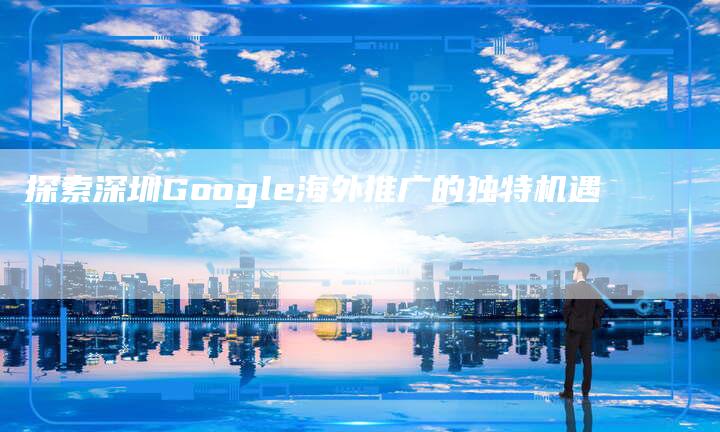 探索深圳Google海外推广的独特机遇