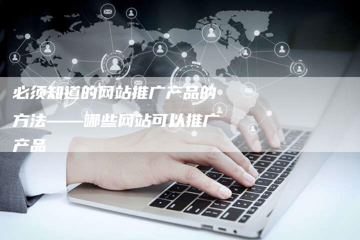 必须知道的网站推广产品的方法——哪些网站可以推广产品-夫唯域名网