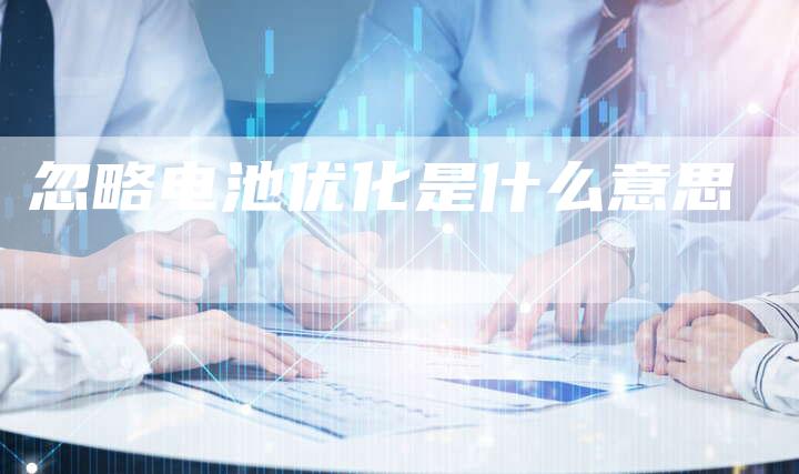 忽略电池优化是什么意思-夫唯域名网