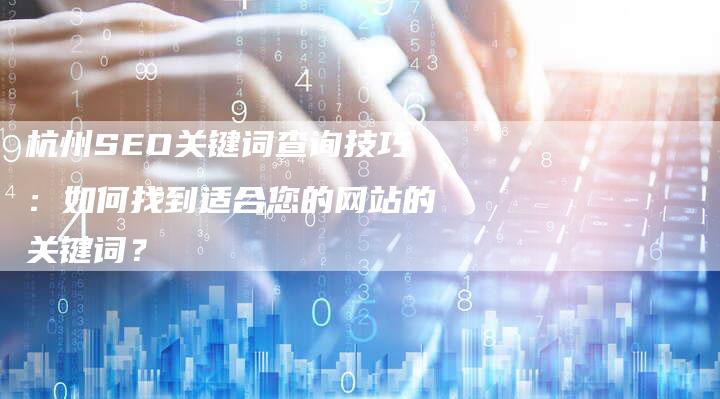 杭州SEO关键词查询技巧:如何找到适合您的网站的关键词?-夫唯域名网
