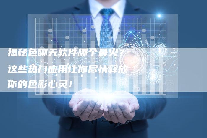 揭秘色聊天软件哪个最火？这些热门应用让你尽情释放你的色彩心灵！-夫唯域名网