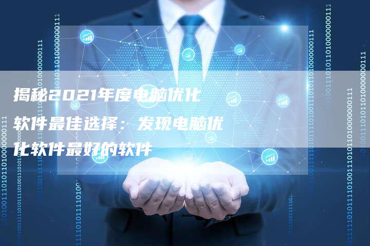 揭秘2021年度电脑优化软件最佳选择：发现电脑优化软件最好的软件-夫唯域名网