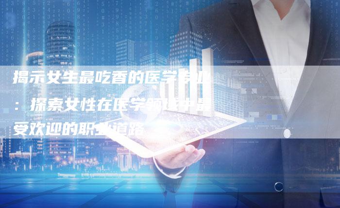 揭示女生最吃香的医学专业：探索女性在医学领域中最受欢迎的职业道路-夫唯域名网