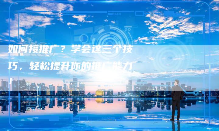 如何接推广？学会这三个技巧，轻松提升你的推广能力！-夫唯域名网