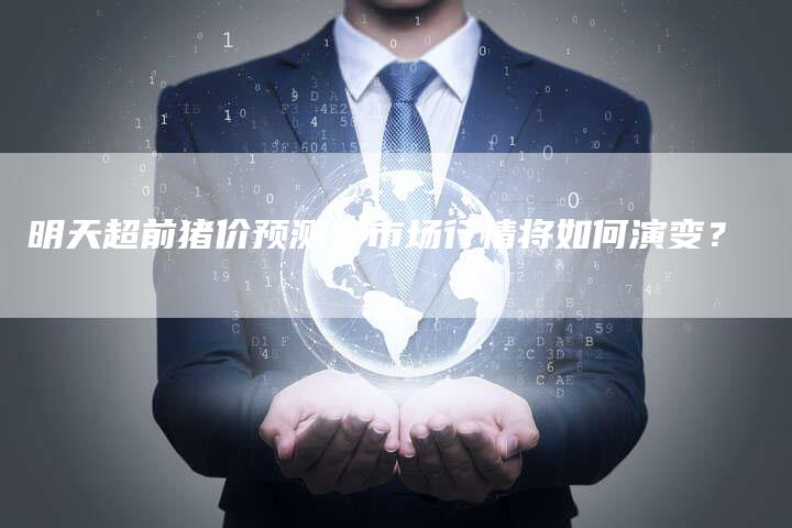 明天超前猪价预测:市场行情将如何演变?-夫唯域名网