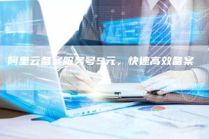 阿里云备案服务号5元，快速高效备案-夫唯域名网