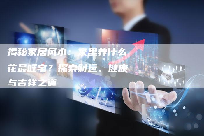 揭秘家居风水：家里养什么花最旺宅？探索财运、健康与吉祥之道-夫唯域名网
