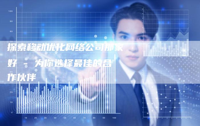 探索移动优化网络公司那家好 - 为你选择最佳的合作伙伴-夫唯域名网