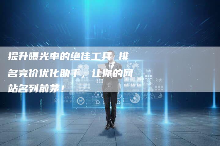 提升曝光率的绝佳工具 排名竞价优化助手，让你的网站名列前茅！