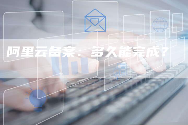 阿里云备案：多久能完成？-夫唯域名网