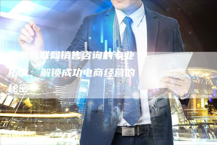 探索互联网销售咨询的专业指南：解锁成功电商经营的秘密-夫唯域名网