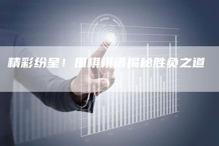 精彩纷呈！围棋棋谱揭秘胜负之道-夫唯域名网