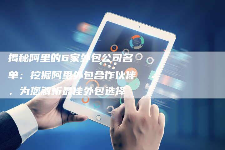 揭秘阿里的6家外包公司名单：挖掘阿里外包合作伙伴，为您解析最佳外包选择